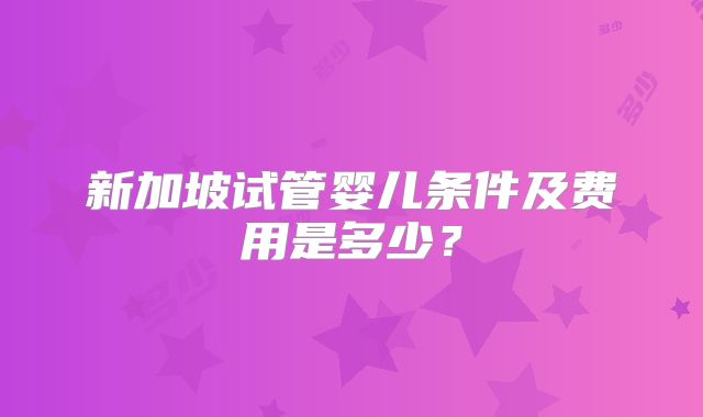 新加坡试管婴儿条件及费用是多少?
