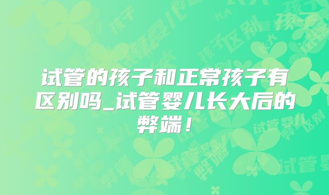 试管的孩子和正常孩子有区别吗_试管婴儿长大后的弊端!