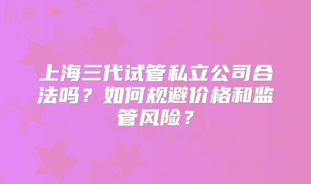 上海三代试管私立公司合法吗？如何规避价格和监管风险？