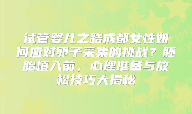 试管婴儿之路成都女性如何应对卵子采集的挑战?胚胎植入前,心理准备与放松技巧大揭秘