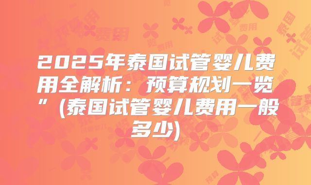 2025年泰国试管婴儿费用全解析:预算规划一览”(泰国试管婴儿费用一般多少)