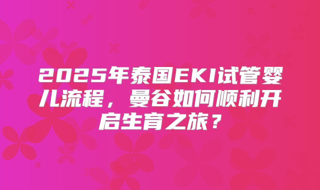 2025年泰国EKI试管婴儿流程，曼谷如何顺利开启生育之旅？