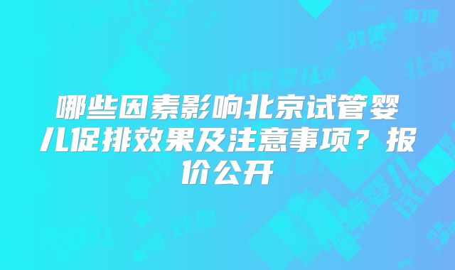 哪些因素影响北京试管婴儿促排效果及注意事项?报价公开