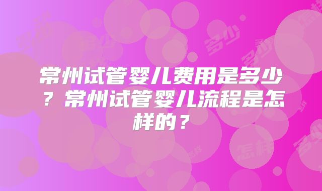 常州试管婴儿费用是多少?常州试管婴儿流程是怎样的?