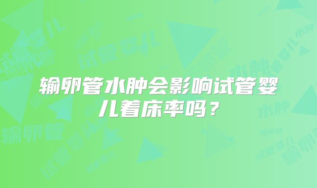 输卵管水肿会影响试管婴儿着床率吗？