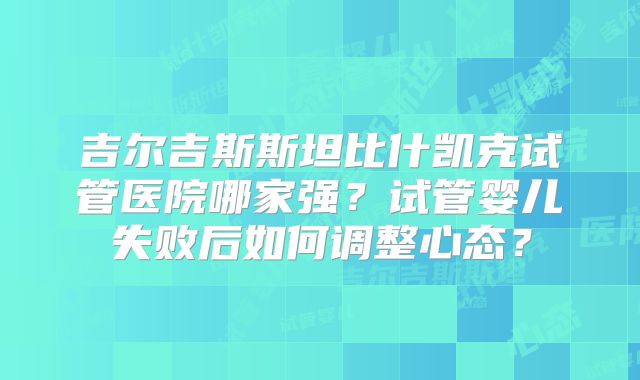 吉尔吉斯斯坦比什凯克试管医院哪家强?试管婴儿失败后如何调整心态?