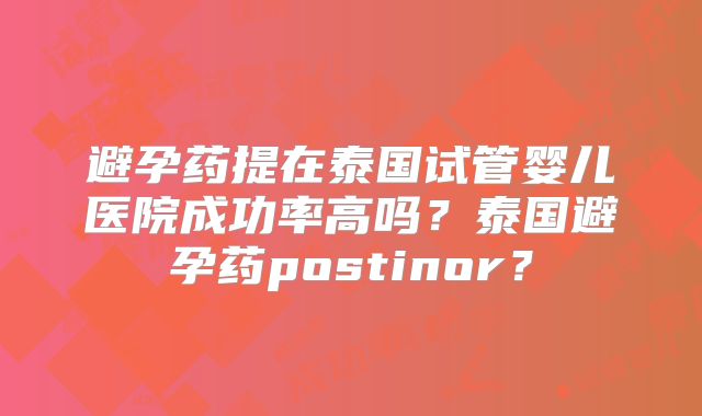 避孕药提在泰国试管婴儿医院成功率高吗？泰国避孕药postinor？
