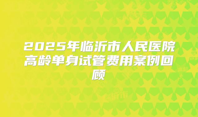 2025年临沂市人民医院高龄单身试管费用案例回顾