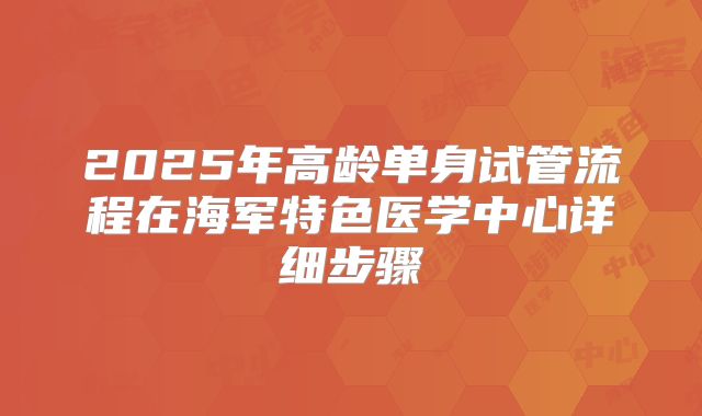 2025年高龄单身试管流程在海军特色医学中心详细步骤