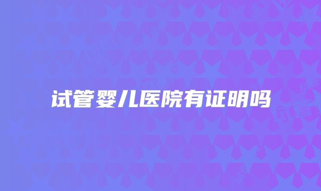 试管婴儿医院有证明吗