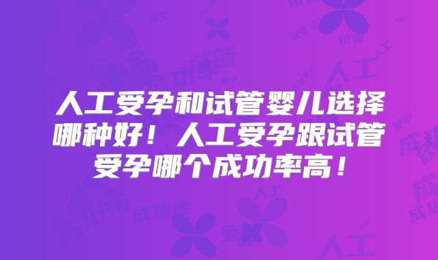 人工受孕和试管婴儿选择哪种好!人工受孕跟试管受孕哪个成功率高!