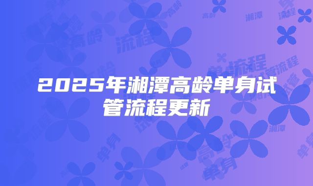2025年湘潭高龄单身试管流程更新