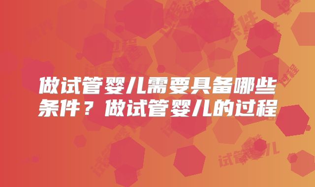 做试管婴儿需要具备哪些条件?做试管婴儿的过程