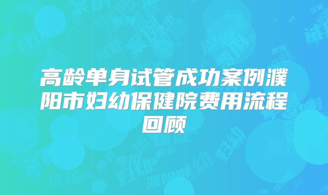 高龄单身试管成功案例濮阳市妇幼保健院费用流程回顾