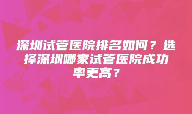 深圳试管医院排名如何？选择深圳哪家试管医院成功率更高？