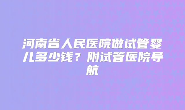 河南省人民医院做试管婴儿多少钱？附试管医院导航