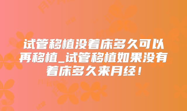 试管移植没着床多久可以再移植_试管移植如果没有着床多久来月经！