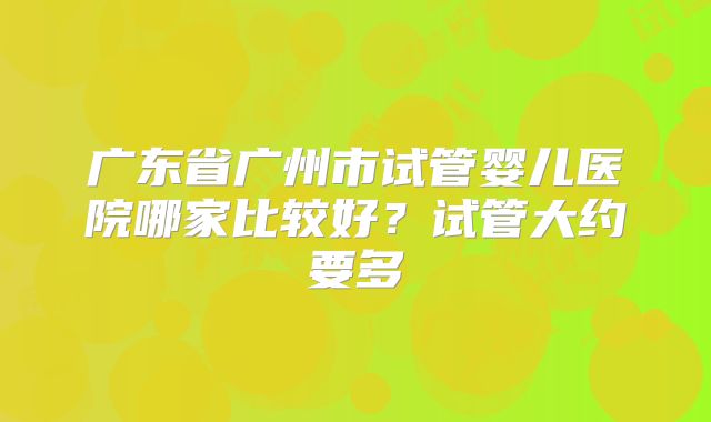 广东省广州市试管婴儿医院哪家比较好?试管大约要多