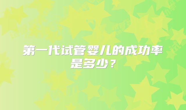第一代试管婴儿的成功率是多少?