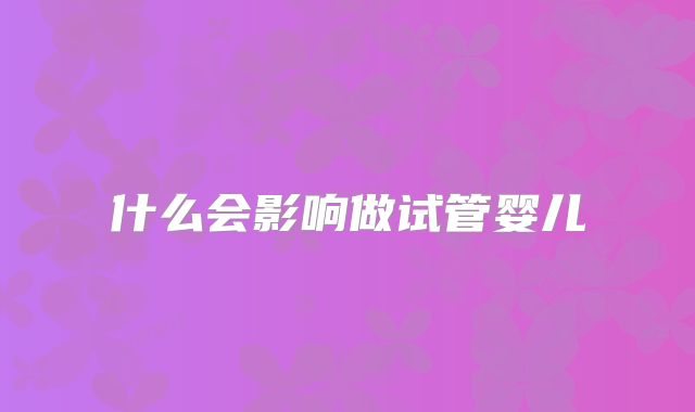 什么会影响做试管婴儿