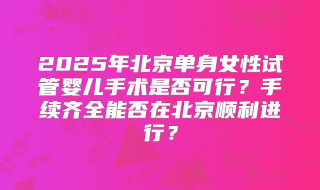 2025年北京单身女性试管婴儿手术是否可行?手续齐全能否在北京顺利进行?