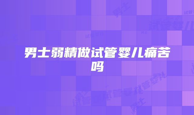 男士弱精做试管婴儿痛苦吗