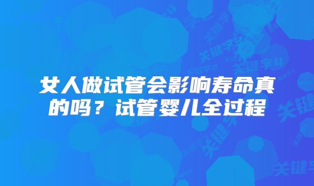 女人做试管会影响寿命真的吗?试管婴儿全过程