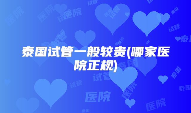 泰国试管一般较贵(哪家医院正规)