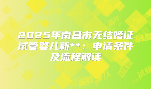 2025年南昌市无结婚证试管婴儿新**：申请条件及流程解读