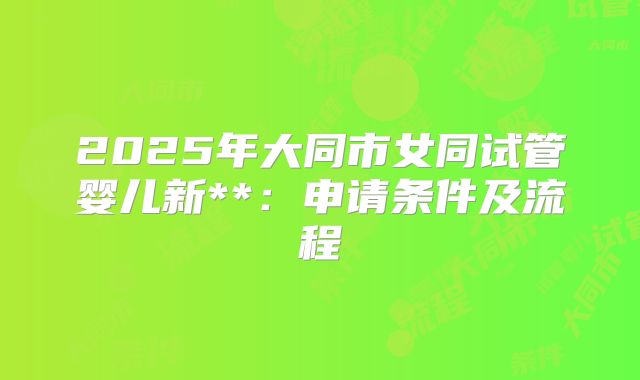 2025年大同市女同试管婴儿新**:申请条件及流程