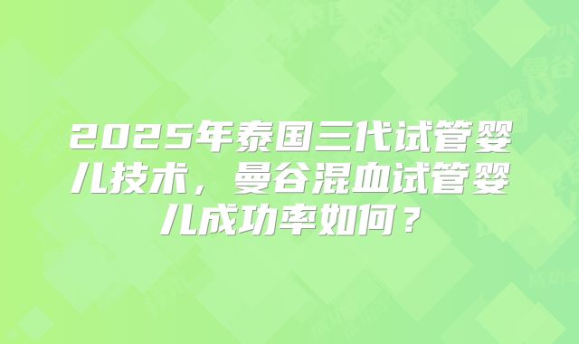 2025年泰国三代试管婴儿技术,曼谷混血试管婴儿成功率如何?