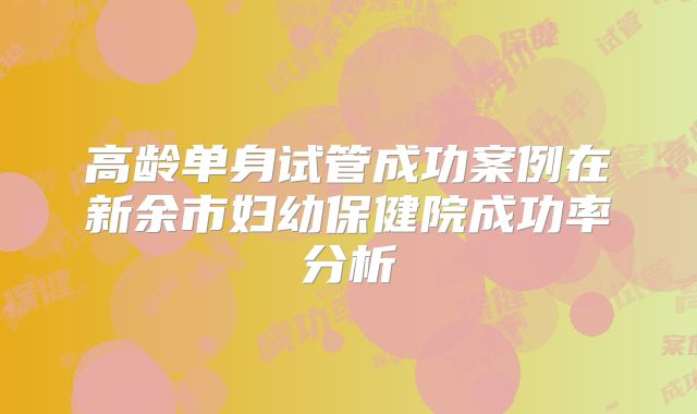 高龄单身试管成功案例在新余市妇幼保健院成功率分析