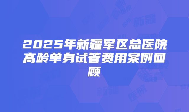 2025年新疆军区总医院高龄单身试管费用案例回顾
