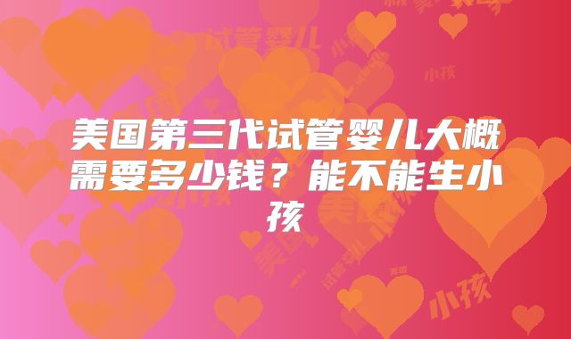美国第三代试管婴儿大概需要多少钱?能不能生小孩
