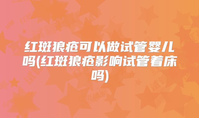 红斑狼疮可以做试管婴儿吗(红斑狼疮影响试管着床吗)