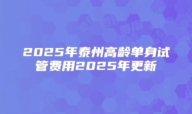 2025年泰州高龄单身试管费用2025年更新