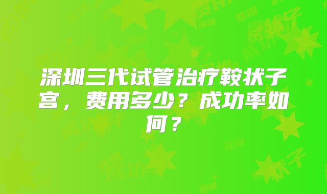 深圳三代试管治疗鞍状子宫,费用多少?成功率如何?