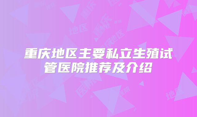 重庆地区主要私立生殖试管医院推荐及介绍