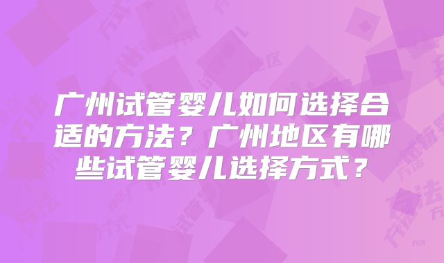 广州试管婴儿如何选择合适的方法？广州地区有哪些试管婴儿选择方式？