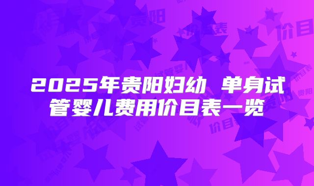 2025年贵阳妇幼 单身试管婴儿费用价目表一览