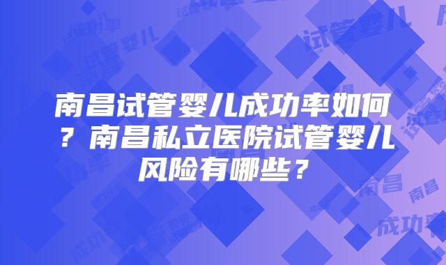 南昌试管婴儿成功率如何?南昌私立医院试管婴儿风险有哪些?