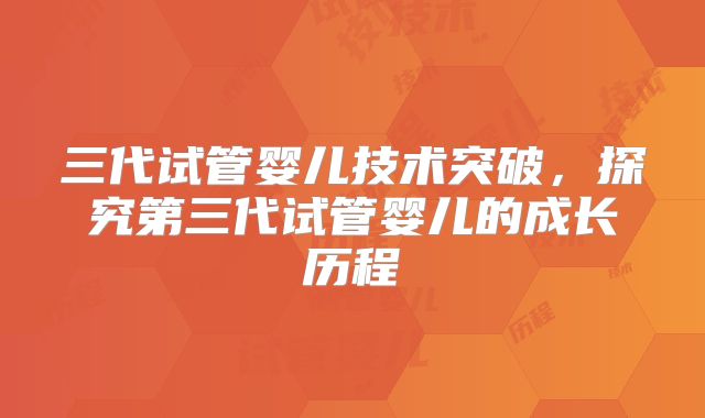 三代试管婴儿技术突破，探究第三代试管婴儿的成长历程