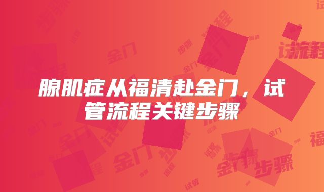 腺肌症从福清赴金门，试管流程关键步骤