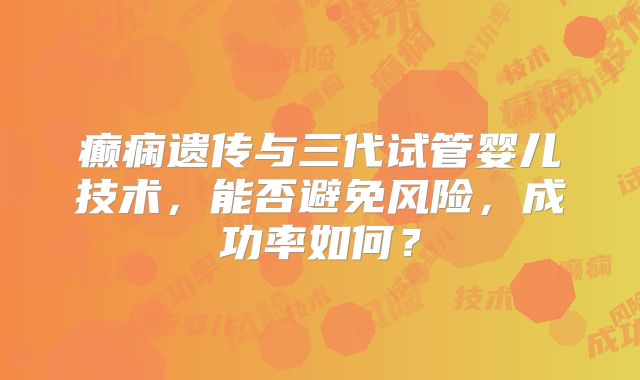 癫痫遗传与三代试管婴儿技术,能否避免风险,成功率如何?