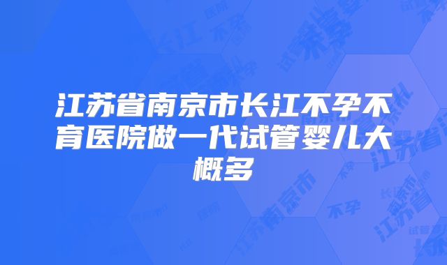 江苏省南京市长江不孕不育医院做一代试管婴儿大概多
