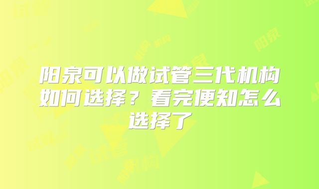 阳泉可以做试管三代机构如何选择?看完便知怎么选择了