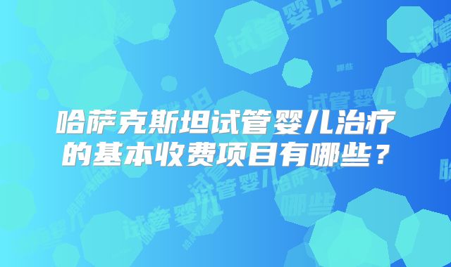 哈萨克斯坦试管婴儿治疗的基本收费项目有哪些？