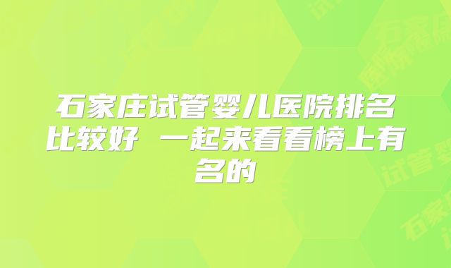 石家庄试管婴儿医院排名比较好 一起来看看榜上有名的