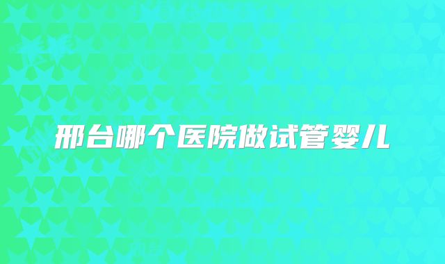 邢台哪个医院做试管婴儿
