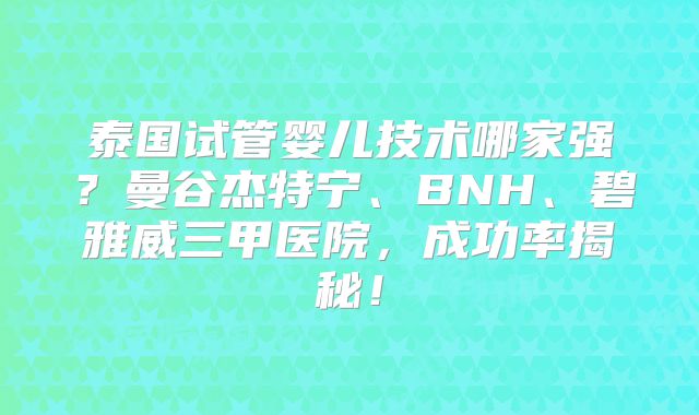 泰国试管婴儿技术哪家强?曼谷杰特宁、BNH、碧雅威三甲医院,成功率揭秘!
